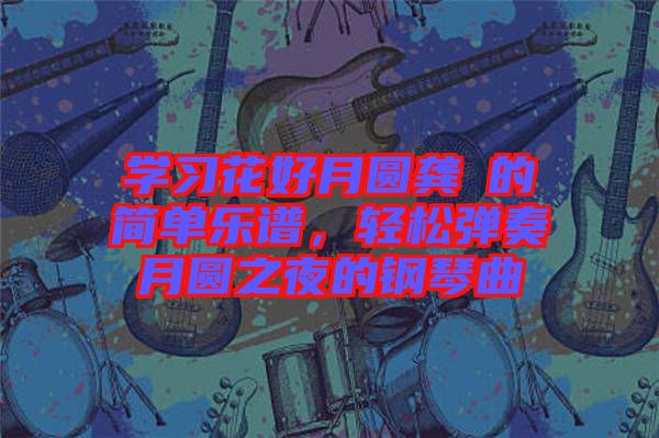學習花好月圓龔玥的簡單樂譜，輕松彈奏月圓之夜的鋼琴曲