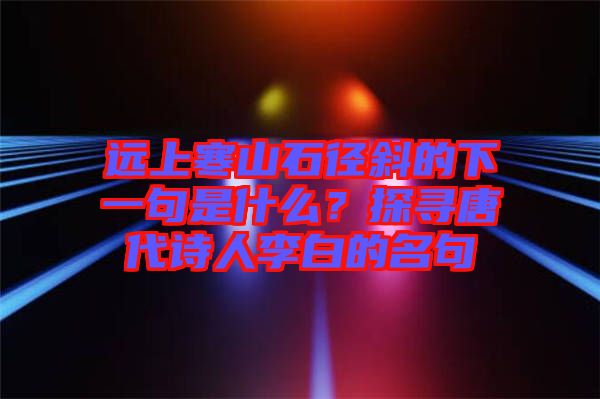 遠上寒山石徑斜的下一句是什么？探尋唐代詩人李白的名句