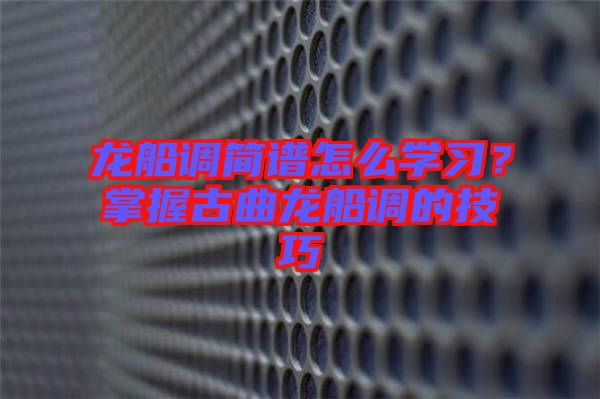 龍船調簡譜怎么學習?掌握古曲龍船調的技巧
