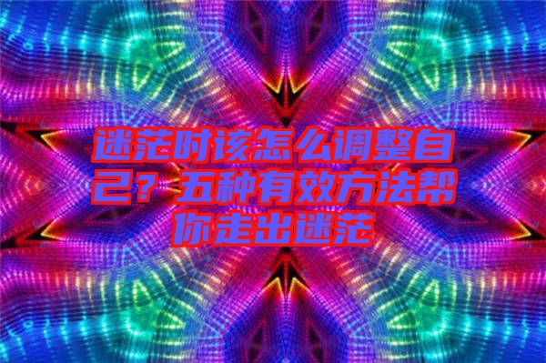 迷茫時該怎么調(diào)整自己？五種有效方法幫你走出迷茫