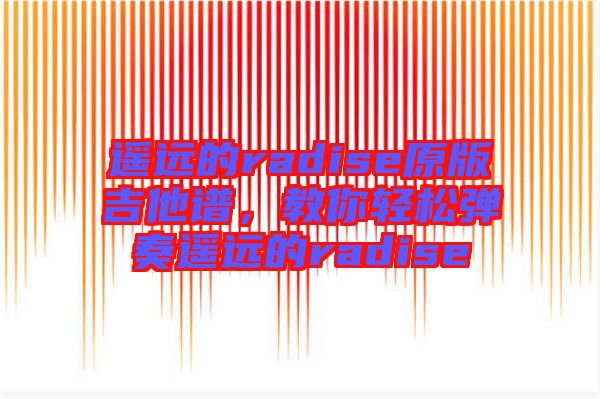遙遠的radise原版吉他譜，教你輕松彈奏遙遠的radise