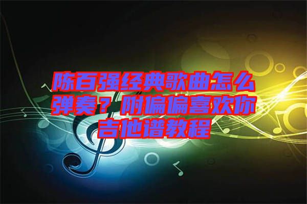 陳百強(qiáng)經(jīng)典歌曲怎么彈奏?附偏偏喜歡你吉他譜教程