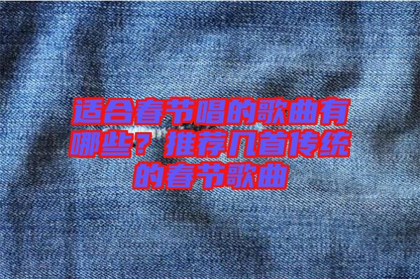 適合春節(jié)唱的歌曲有哪些?推薦幾首傳統(tǒng)的春節(jié)歌曲