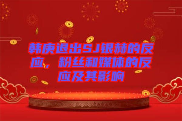 韓庚退出SJ銀赫的反應,粉絲和媒體的反應及其影響