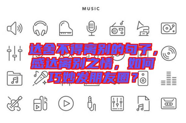 達(dá)舍不得離別的句子,感達(dá)離別之情,如何巧妙發(fā)朋友圈?