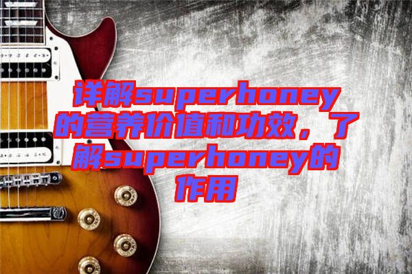 詳解superhoney的營養價值和功效，了解superhoney的作用