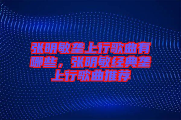 張明敏壟上行歌曲有哪些,張明敏經(jīng)典壟上行歌曲推薦