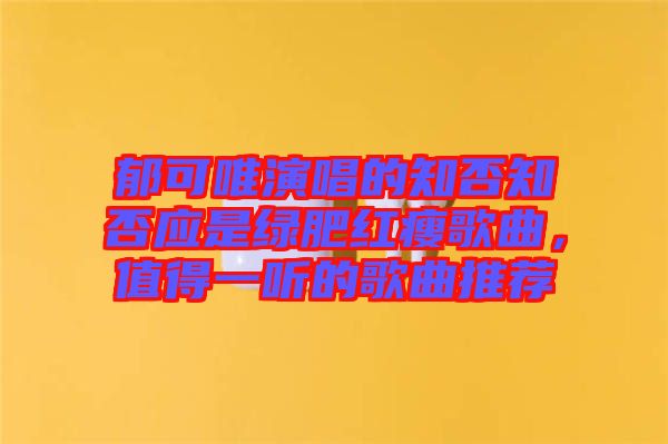 郁可唯演唱的知否知否應(yīng)是綠肥紅瘦歌曲，值得一聽(tīng)的歌曲推薦