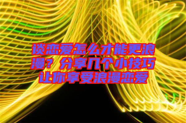 談戀愛(ài)怎么才能更浪漫？分享幾個(gè)小技巧讓你享受浪漫戀愛(ài)