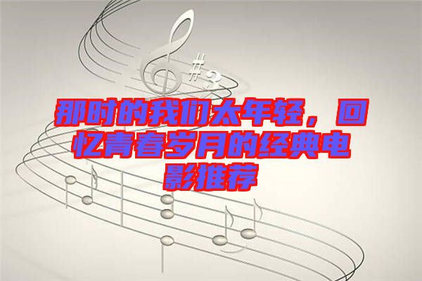 那時(shí)的我們太年輕,回憶青春歲月的經(jīng)典電影推薦