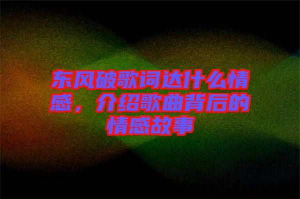 東風(fēng)破歌詞達(dá)什么情感,介紹歌曲背后的情感故事