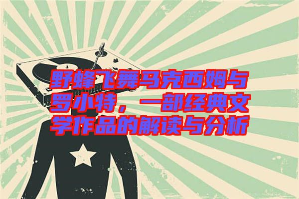 野蜂飛舞馬克西姆與羅小特,一部經(jīng)典文學(xué)作品的解讀與分析