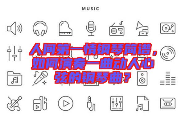 人間第一情鋼琴簡譜,如何演奏一曲動(dòng)人心弦的鋼琴曲?