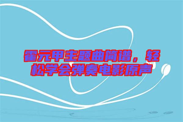 霍元甲主題曲簡譜,輕松學(xué)會彈奏電影原聲