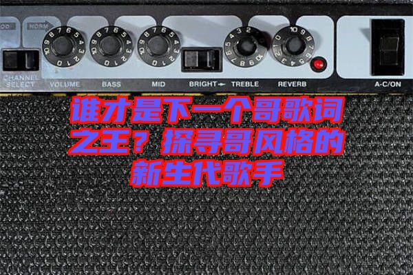誰才是下一個哥歌詞之王?探尋哥風(fēng)格的新生代歌手