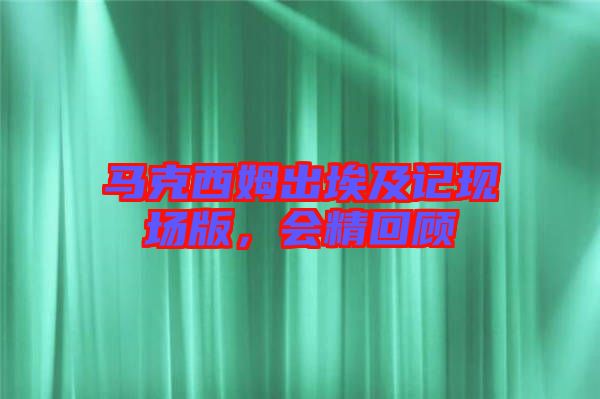 馬克西姆出埃及記現(xiàn)場版,會精回顧