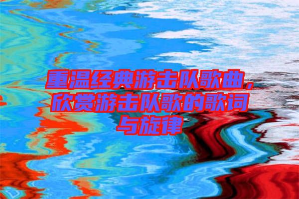 重溫經(jīng)典游擊隊歌曲,欣賞游擊隊歌的歌詞與旋律