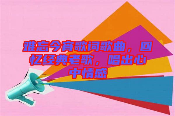 難忘今宵歌詞歌曲,回憶經(jīng)典老歌,唱出心中情感