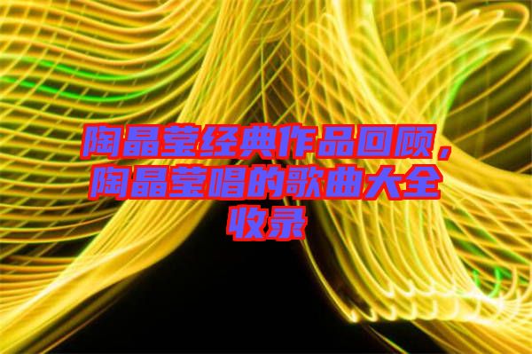 陶晶瑩經(jīng)典作品回顧，陶晶瑩唱的歌曲大全收錄