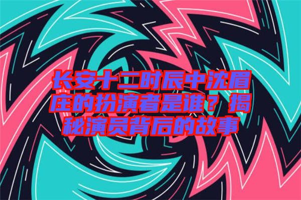 長(zhǎng)安十二時(shí)辰中沈眉莊的扮演者是誰(shuí)?揭秘演員背后的故事