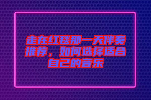 走在紅毯那一天伴奏推薦,如何選擇適合自己的音樂