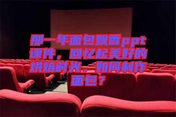 那一年面包飄香ppt課件,回憶起美好的烘焙時(shí)光,如何制作面包?