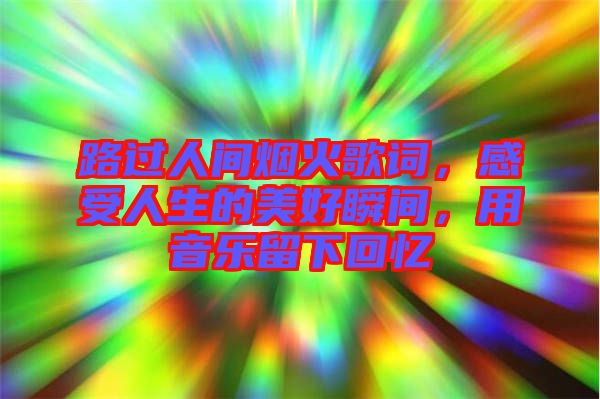 路過人間煙火歌詞，感受人生的美好瞬間，用音樂留下回憶