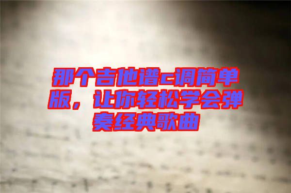 那個吉他譜c調簡單版,讓你輕松學會彈奏經典歌曲