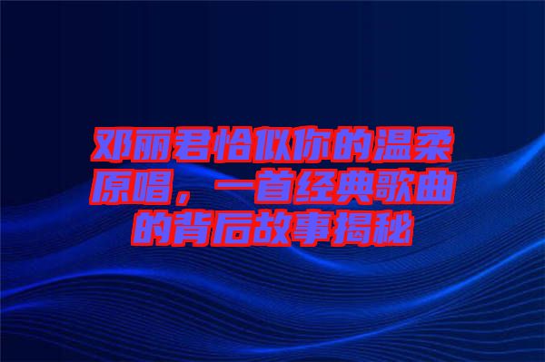 鄧麗君恰似你的溫柔原唱，一首經典歌曲的背后故事揭秘
