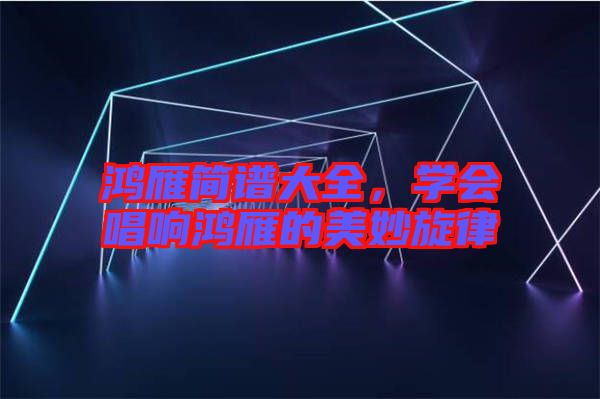 鴻雁簡(jiǎn)譜大全,學(xué)會(huì)唱響鴻雁的美妙旋律
