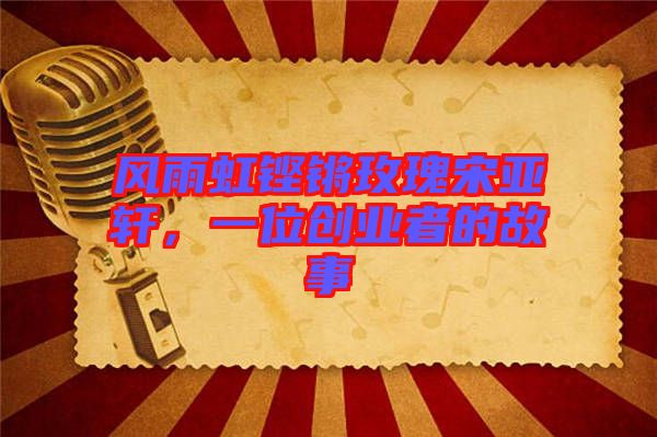 風(fēng)雨虹鏗鏘玫瑰宋亞軒,一位創(chuàng)業(yè)者的故事