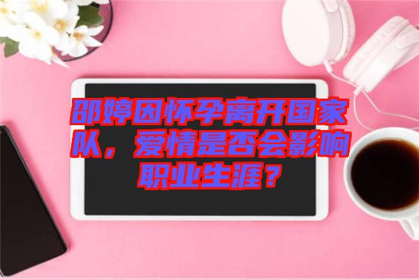 邵婷因懷孕離開國家隊(duì),愛情是否會(huì)影響職業(yè)生涯?