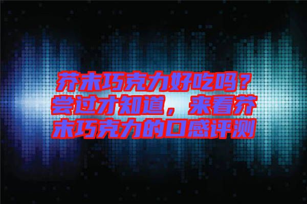 芥末巧克力好吃嗎？嘗過才知道，來看芥末巧克力的口感評測
