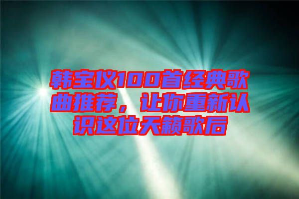 韓寶儀100首經(jīng)典歌曲推薦,讓你重新認(rèn)識(shí)這位天籟歌后