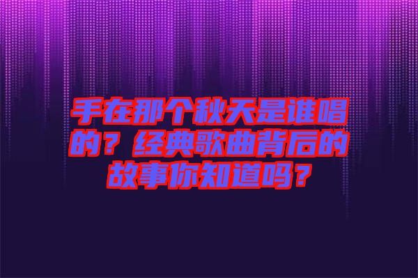 手在那個(gè)秋天是誰(shuí)唱的？經(jīng)典歌曲背后的故事你知道嗎？