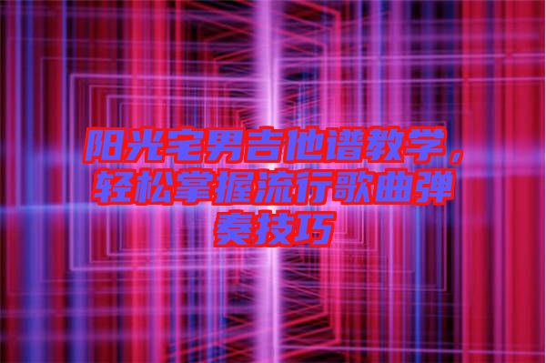 陽(yáng)光宅男吉他譜教學(xué),輕松掌握流行歌曲彈奏技巧