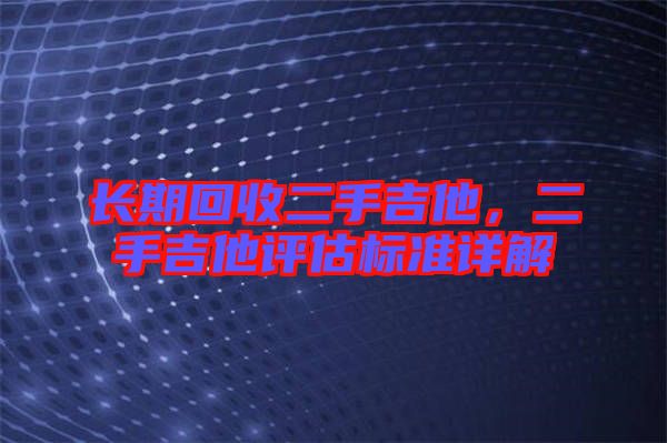 長期回收二手吉他,二手吉他評估標準詳解