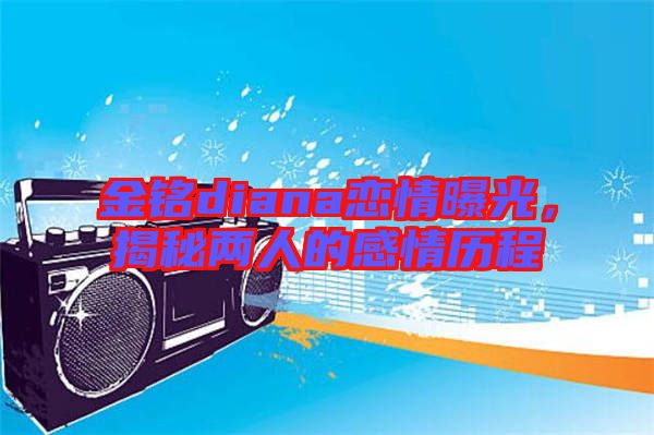 金銘diana戀情曝光，揭秘兩人的感情歷程