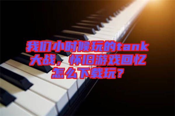 我們小時(shí)候玩的tank大戰(zhàn),懷舊游戲回憶怎么下載玩?