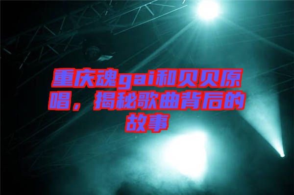 重慶魂gai和貝貝原唱，揭秘歌曲背后的故事