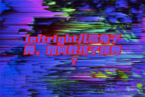 leftright兒歌兔子舞，如何教孩子跳舞？