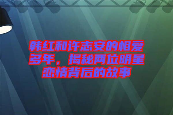 韓紅和許志安的相愛多年,揭秘兩位明星戀情背后的故事