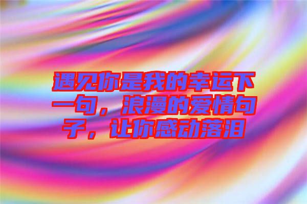 遇見你是我的幸運下一句，浪漫的愛情句子，讓你感動落淚