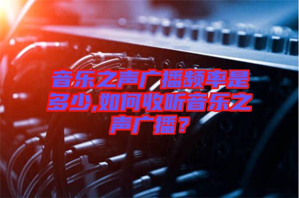 音樂(lè)之聲廣播頻率是多少,如何收聽(tīng)音樂(lè)之聲廣播?