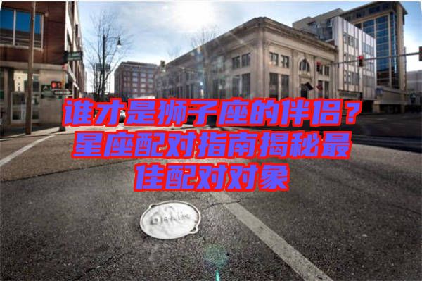 誰才是獅子座的伴侶?星座配對(duì)指南揭秘最佳配對(duì)對(duì)象