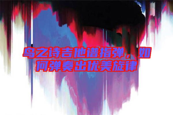 鳥之詩吉他譜指彈，如何彈奏出優(yōu)美旋律
