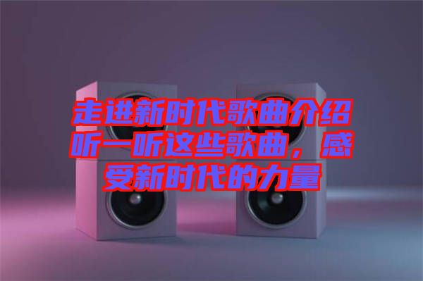 走進(jìn)新時(shí)代歌曲介紹聽一聽這些歌曲,感受新時(shí)代的力量