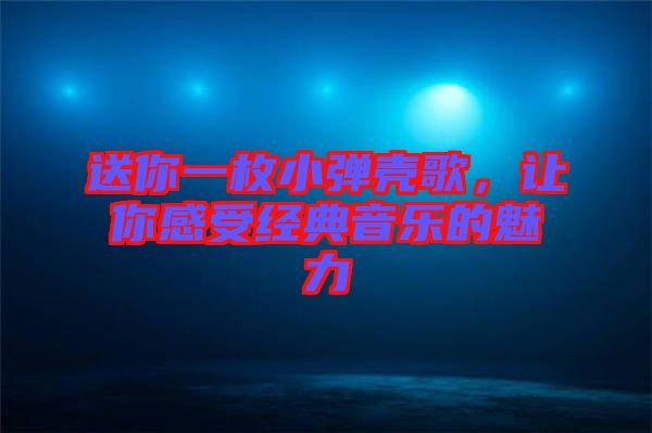 送你一枚小彈殼歌,讓你感受經(jīng)典音樂(lè)的魅力