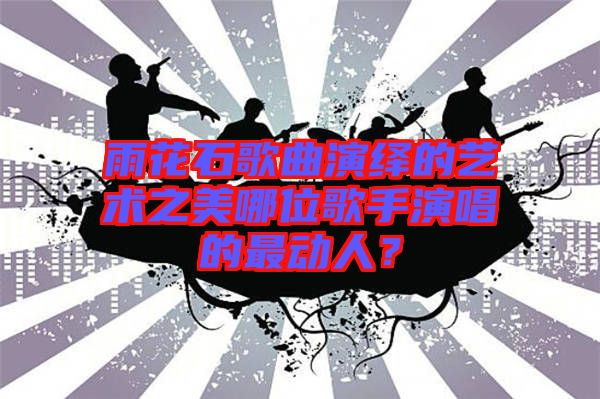 雨花石歌曲演繹的藝術之美哪位歌手演唱的最動人?