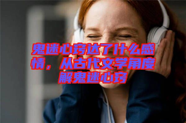 鬼迷心竅達了什么感情，從古代文學角度解鬼迷心竅